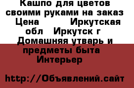 Кашпо для цветов своими руками на заказ › Цена ­ 700 - Иркутская обл., Иркутск г. Домашняя утварь и предметы быта » Интерьер   